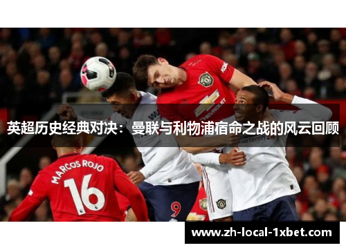 英超历史经典对决:曼联与利物浦宿命之战的风云回顾 英超历史经典对决:曼联与利物浦宿命之战的风云回顾