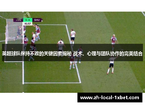 英超球队保持不败的关键因素揭秘 战术、心理与团队协作的完美结合 英超球队保持不败的关键因素揭秘 战术、心理与团队协作的完美结合