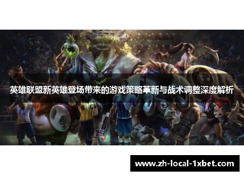 英雄联盟新英雄登场带来的游戏策略革新与战术调整深度解析 英雄联盟新英雄登场带来的游戏策略革新与战术调整深度解析