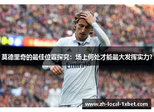 莫德里奇的最佳位置探究:场上何处才能最大发挥实力? 莫德里奇的最佳位置探究:场上何处才能最大发挥实力?