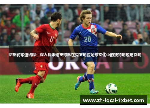 萨格勒布迪纳摩：深入探索这支球队在克罗地亚足球文化中的独特地位与影响