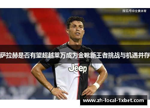 萨拉赫是否有望超越莱万成为金靴新王者挑战与机遇并存 萨拉赫是否有望超越莱万成为金靴新王者挑战与机遇并存