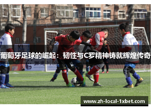 葡萄牙足球的崛起：韧性与C罗精神铸就辉煌传奇