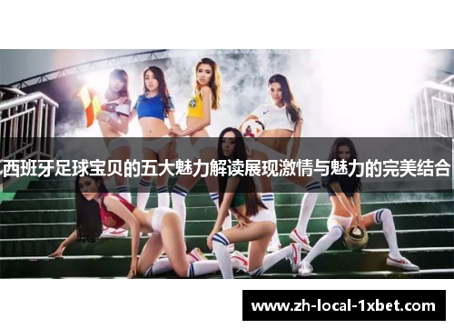 西班牙足球宝贝的五大魅力解读展现激情与魅力的完美结合 西班牙足球宝贝的五大魅力解读展现激情与魅力的完美结合