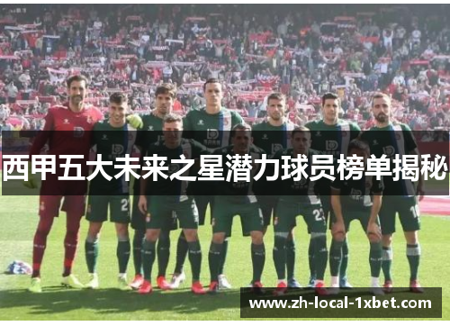 西甲五大未来之星潜力球员榜单揭秘 西甲五大未来之星潜力球员榜单揭秘