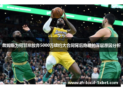 詹姆斯为何甘愿放弃5000万续约大合同背后隐藏的深层原因分析