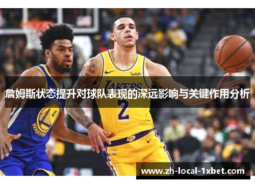 詹姆斯状态提升对球队表现的深远影响与关键作用分析