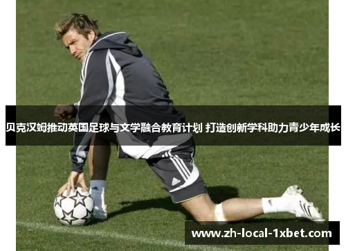 贝克汉姆推动英国足球与文学融合教育计划 打造创新学科助力青少年成长 贝克汉姆推动英国足球与文学融合教育计划 打造创新学科助力青少年成长