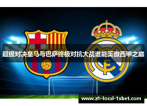 超级对决皇马与巴萨终极对抗大战谁能笑傲西甲之巅 超级对决皇马与巴萨终极对抗大战谁能笑傲西甲之巅