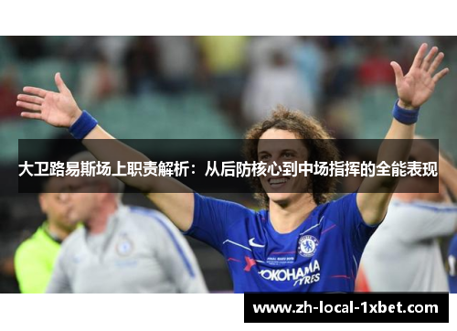 大卫路易斯场上职责解析:从后防核心到中场指挥的全能表现 大卫路易斯场上职责解析:从后防核心到中场指挥的全能表现