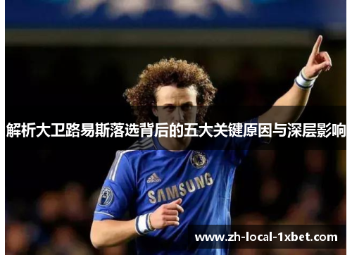 解析大卫路易斯落选背后的五大关键原因与深层影响 解析大卫路易斯落选背后的五大关键原因与深层影响