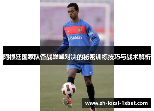 阿根廷国家队备战巅峰对决的秘密训练技巧与战术解析