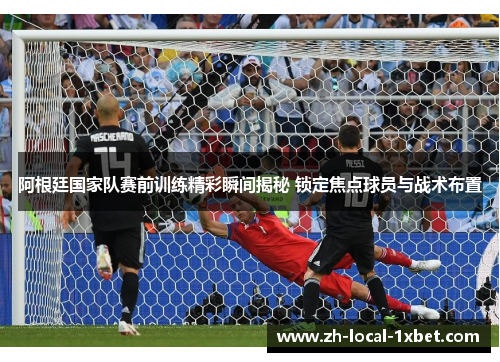阿根廷国家队赛前训练精彩瞬间揭秘 锁定焦点球员与战术布置