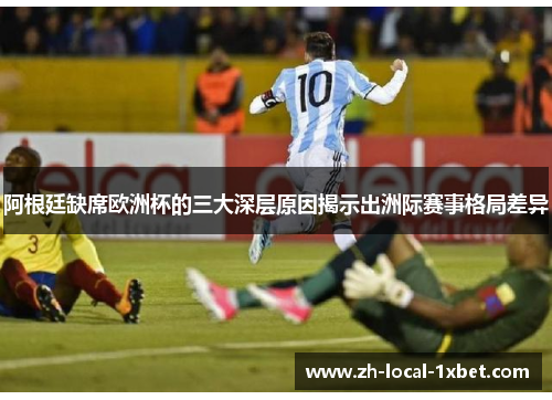 阿根廷缺席欧洲杯的三大深层原因揭示出洲际赛事格局差异