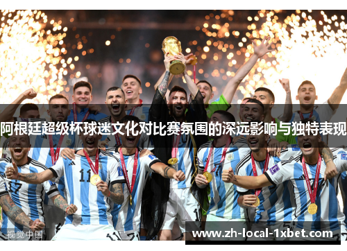 阿根廷超级杯球迷文化对比赛氛围的深远影响与独特表现