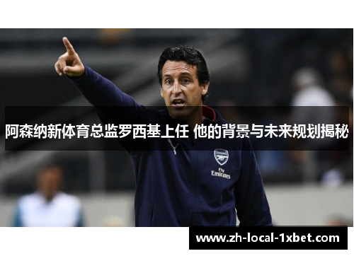阿森纳新体育总监罗西基上任 他的背景与未来规划揭秘