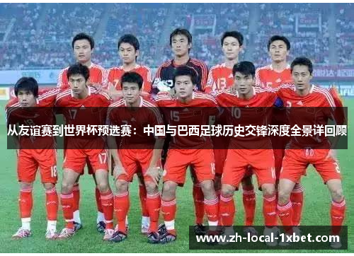 从友谊赛到世界杯预选赛：中国与巴西足球历史交锋深度全景详回顾