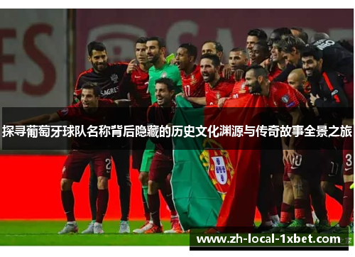 探寻葡萄牙球队名称背后隐藏的历史文化渊源与传奇故事全景之旅