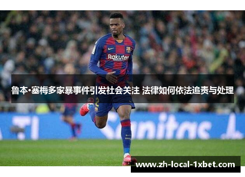 鲁本·塞梅多家暴事件引发社会关注 法律如何依法追责与处理