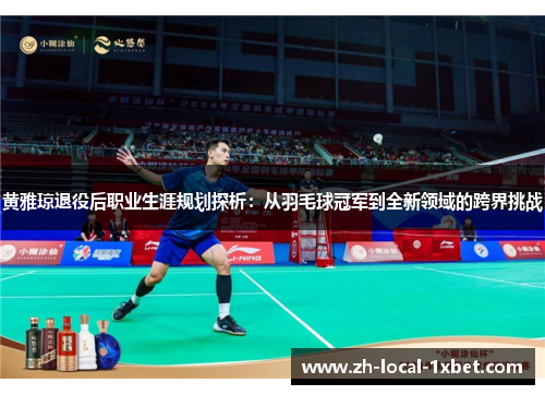 黄雅琼退役后职业生涯规划探析：从羽毛球冠军到全新领域的跨界挑战