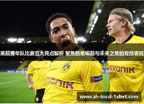 英超青年队比赛五大亮点解析 聚焦新星崛起与未来之星的竞技表现 英超青年队比赛五大亮点解析 聚焦新星崛起与未来之星的竞技表现