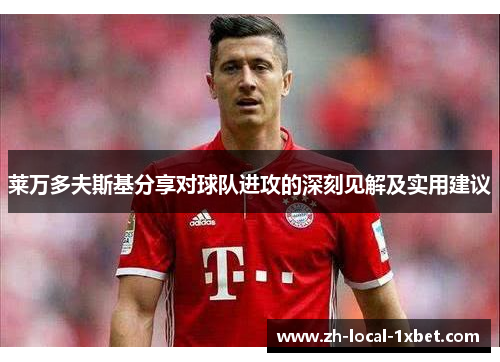 莱万多夫斯基分享对球队进攻的深刻见解及实用建议