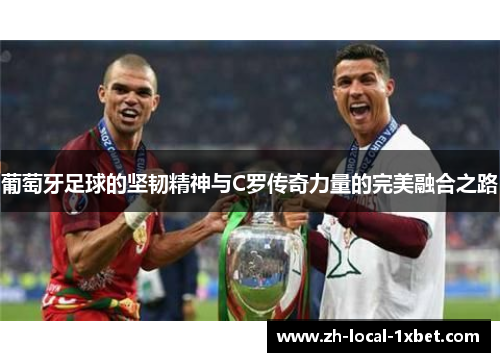 葡萄牙足球的坚韧精神与C罗传奇力量的完美融合之路