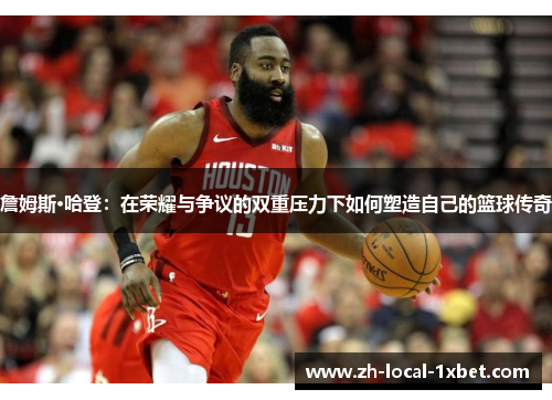 詹姆斯·哈登：在荣耀与争议的双重压力下如何塑造自己的篮球传奇