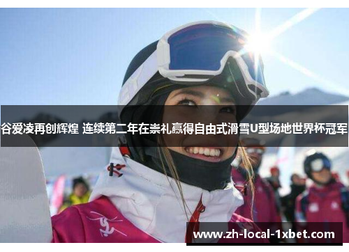 谷爱凌再创辉煌 连续第二年在崇礼赢得自由式滑雪U型场地世界杯冠军