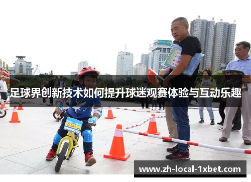 足球界创新技术如何提升球迷观赛体验与互动乐趣