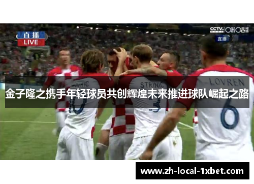金子隆之携手年轻球员共创辉煌未来推进球队崛起之路
