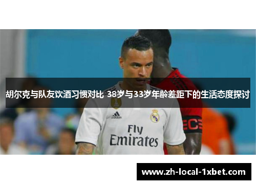胡尔克与队友饮酒习惯对比 38岁与33岁年龄差距下的生活态度探讨 胡尔克与队友饮酒习惯对比 38岁与33岁年龄差距下的生活态度探讨
