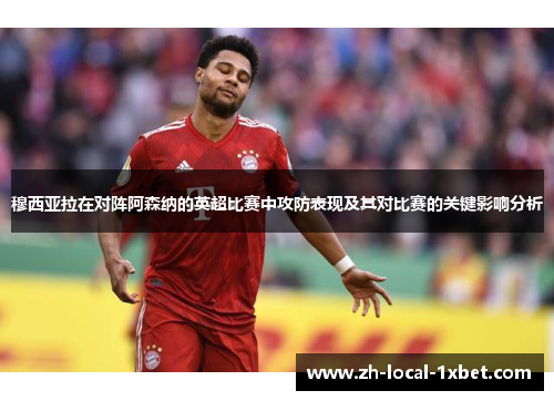 穆西亚拉在对阵阿森纳的英超比赛中攻防表现及其对比赛的关键影响分析