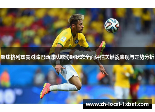 聚焦格列兹曼对阵巴西球队欧协联状态全面评估关键战表现与走势分析 聚焦格列兹曼对阵巴西球队欧协联状态全面评估关键战表现与走势分析
