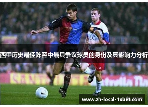西甲历史最佳阵容中最具争议球员的身份及其影响力分析 西甲历史最佳阵容中最具争议球员的身份及其影响力分析