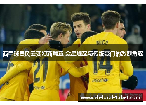 西甲球员风云变幻新篇章 众星崛起与传统豪门的激烈角逐 西甲球员风云变幻新篇章 众星崛起与传统豪门的激烈角逐