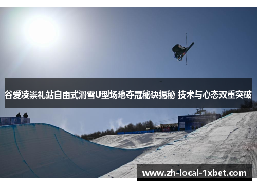 谷爱凌崇礼站自由式滑雪U型场地夺冠秘诀揭秘 技术与心态双重突破 谷爱凌崇礼站自由式滑雪U型场地夺冠秘诀揭秘 技术与心态双重突破