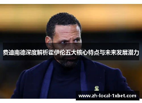 费迪南德深度解析霍伊伦五大核心特点与未来发展潜力 费迪南德深度解析霍伊伦五大核心特点与未来发展潜力