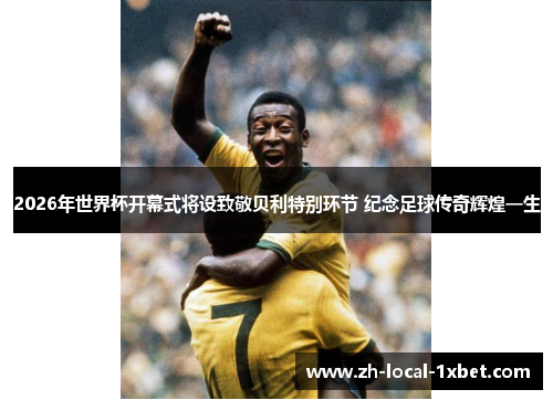 2026年世界杯开幕式将设致敬贝利特别环节 纪念足球传奇辉煌一生