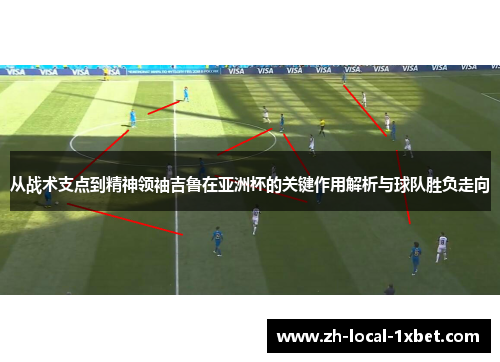 从战术支点到精神领袖吉鲁在亚洲杯的关键作用解析与球队胜负走向 从战术支点到精神领袖吉鲁在亚洲杯的关键作用解析与球队胜负走向