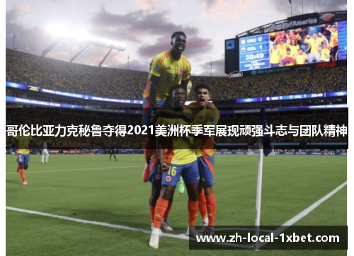 哥伦比亚力克秘鲁夺得2021美洲杯季军展现顽强斗志与团队精神 哥伦比亚力克秘鲁夺得2021美洲杯季军展现顽强斗志与团队精神