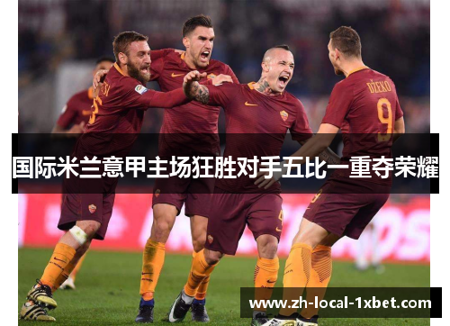 国际米兰意甲主场狂胜对手五比一重夺荣耀