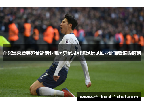 孙兴慜荣膺英超金靴创亚洲历史纪录引爆足坛见证亚洲前锋巅峰时刻 孙兴慜荣膺英超金靴创亚洲历史纪录引爆足坛见证亚洲前锋巅峰时刻
