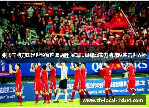张玉宁助力国足世预赛连取两胜 展现顶级锋线实力助球队冲击世界杯