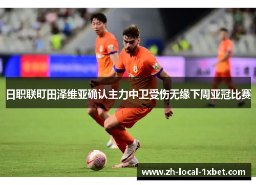 日职联町田泽维亚确认主力中卫受伤无缘下周亚冠比赛 日职联町田泽维亚确认主力中卫受伤无缘下周亚冠比赛
