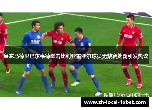皇家马德里巴尔韦德拳击比利亚雷亚尔球员无禁赛处罚引发热议