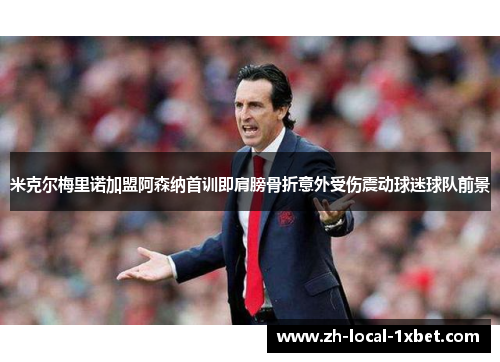 米克尔梅里诺加盟阿森纳首训即肩膀骨折意外受伤震动球迷球队前景