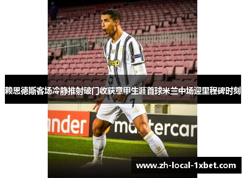 赖恩德斯客场冷静推射破门收获意甲生涯首球米兰中场迎里程碑时刻