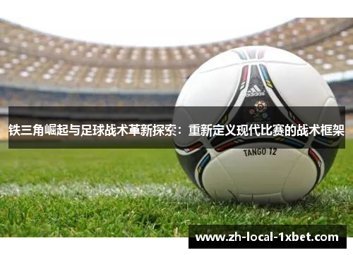 铁三角崛起与足球战术革新探索：重新定义现代比赛的战术框架