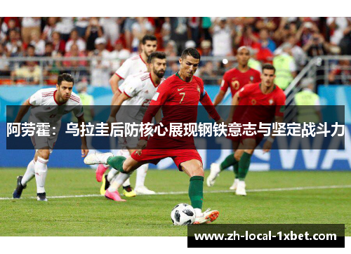 阿劳霍：乌拉圭后防核心展现钢铁意志与坚定战斗力